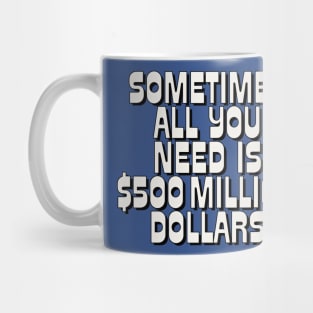 Sometimes All You Need Is 500 Million Dollars Mug